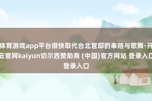 体育游戏app平台很快取代台北官邸的奉陪与歌舞-开云官网kaiyun切尔西赞助商 (中国)官方网站 登录入口