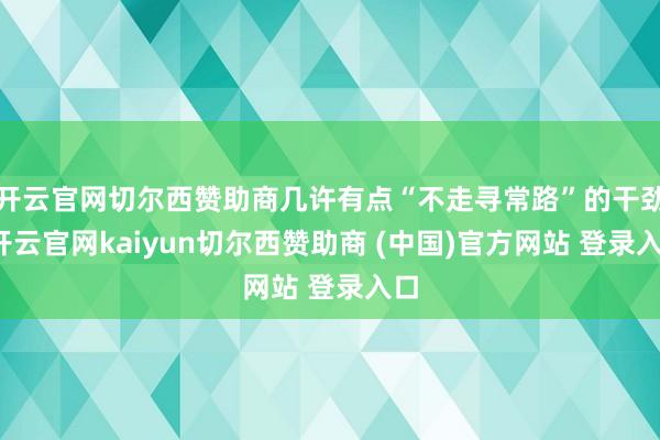 开云官网切尔西赞助商几许有点“不走寻常路”的干劲-开云官网kaiyun切尔西赞助商 (中国)官方网站 登录入口