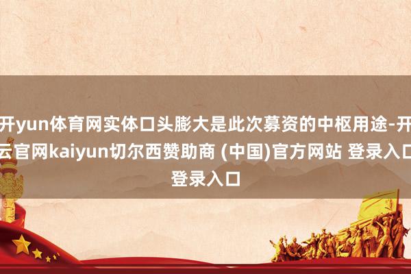 开yun体育网实体口头膨大是此次募资的中枢用途-开云官网kaiyun切尔西赞助商 (中国)官方网站 登录入口