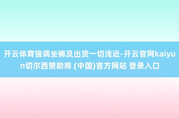 开云体育强调坐褥及出货一切浅近-开云官网kaiyun切尔西赞助商 (中国)官方网站 登录入口