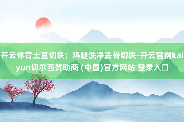 开云体育土豆切块；鸡腿洗净去骨切块-开云官网kaiyun切尔西赞助商 (中国)官方网站 登录入口