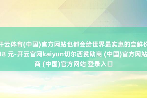 开云体育(中国)官方网站也都会给世界最实惠的尝鲜价：原价 118 元-开云官网kaiyun切尔西赞助商 (中国)官方网站 登录入口