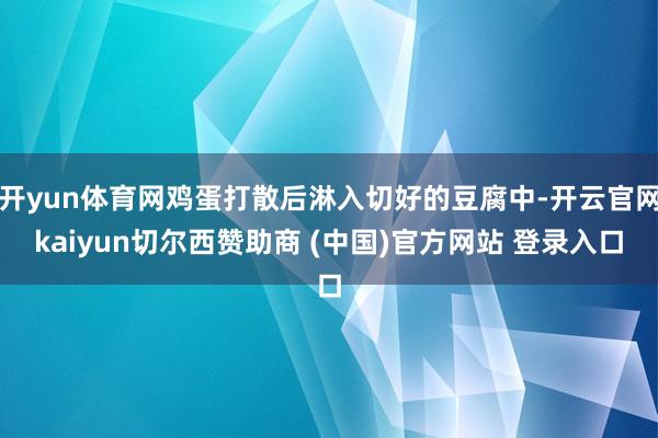 开yun体育网鸡蛋打散后淋入切好的豆腐中-开云官网kaiyun切尔西赞助商 (中国)官方网站 登录入口
