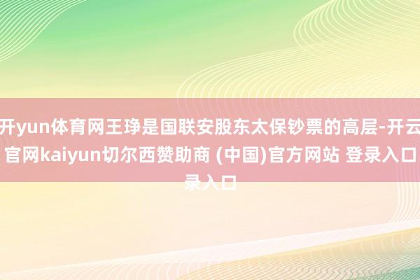 开yun体育网王琤是国联安股东太保钞票的高层-开云官网kaiyun切尔西赞助商 (中国)官方网站 登录入口