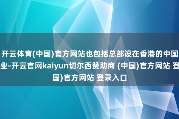 开云体育(中国)官方网站也包括总部设在香港的中国内地企业-开云官网kaiyun切尔西赞助商 (中国)官方网站 登录入口