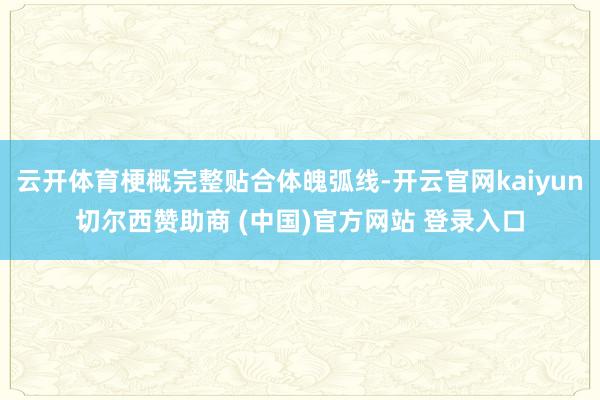 云开体育梗概完整贴合体魄弧线-开云官网kaiyun切尔西赞助商 (中国)官方网站 登录入口