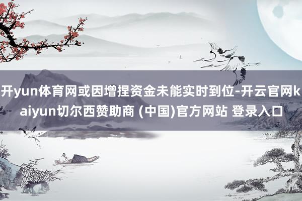 开yun体育网或因增捏资金未能实时到位-开云官网kaiyun切尔西赞助商 (中国)官方网站 登录入口
