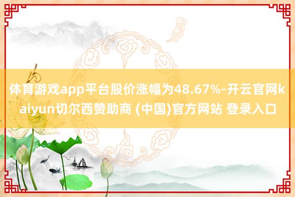 体育游戏app平台股价涨幅为48.67%-开云官网kaiyun切尔西赞助商 (中国)官方网站 登录入口