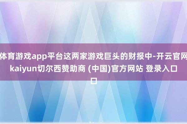 体育游戏app平台这两家游戏巨头的财报中-开云官网kaiyun切尔西赞助商 (中国)官方网站 登录入口