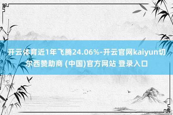 开云体育近1年飞腾24.06%-开云官网kaiyun切尔西赞助商 (中国)官方网站 登录入口