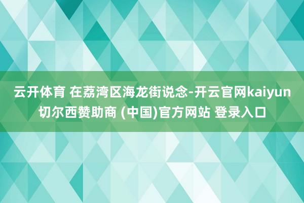 云开体育 在荔湾区海龙街说念-开云官网kaiyun切尔西赞助商 (中国)官方网站 登录入口