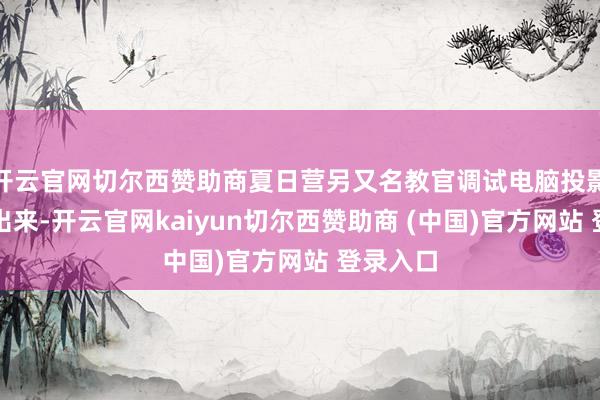 开云官网切尔西赞助商夏日营另又名教官调试电脑投影仪调不出来-开云官网kaiyun切尔西赞助商 (中国)官方网站 登录入口