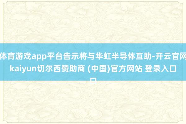 体育游戏app平台告示将与华虹半导体互助-开云官网kaiyun切尔西赞助商 (中国)官方网站 登录入口