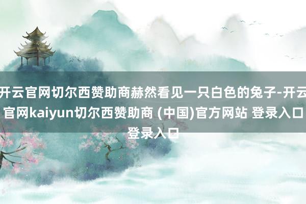 开云官网切尔西赞助商赫然看见一只白色的兔子-开云官网kaiyun切尔西赞助商 (中国)官方网站 登录入口
