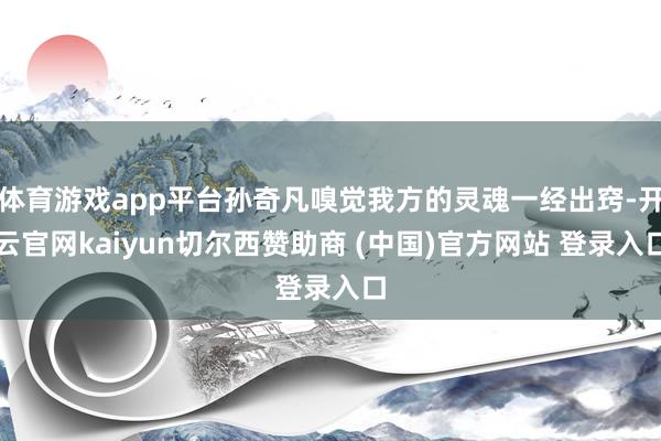 体育游戏app平台孙奇凡嗅觉我方的灵魂一经出窍-开云官网kaiyun切尔西赞助商 (中国)官方网站 登录入口