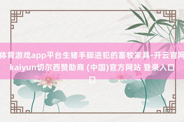 体育游戏app平台生猪手脚进犯的畜牧家具-开云官网kaiyun切尔西赞助商 (中国)官方网站 登录入口