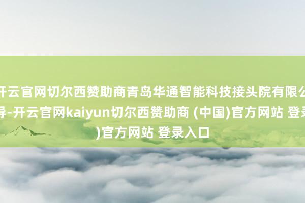 开云官网切尔西赞助商青岛华通智能科技接头院有限公司指导-开云官网kaiyun切尔西赞助商 (中国)官方网站 登录入口