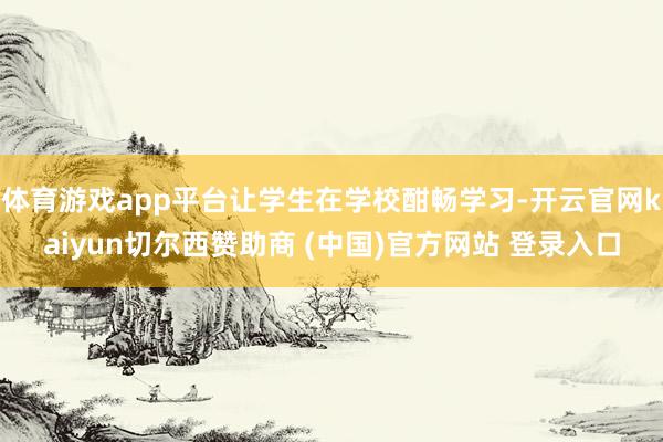 体育游戏app平台让学生在学校酣畅学习-开云官网kaiyun切尔西赞助商 (中国)官方网站 登录入口