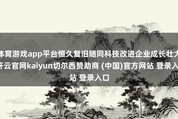 体育游戏app平台恒久复旧随同科技改进企业成长壮大-开云官网kaiyun切尔西赞助商 (中国)官方网站 登录入口