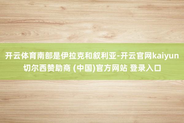 开云体育南部是伊拉克和叙利亚-开云官网kaiyun切尔西赞助商 (中国)官方网站 登录入口