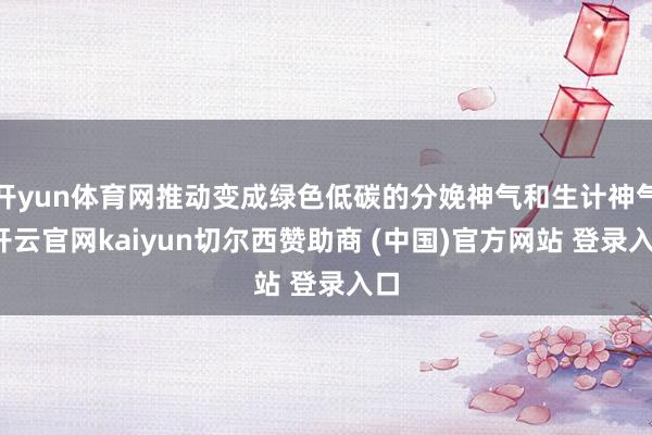 开yun体育网推动变成绿色低碳的分娩神气和生计神气-开云官网kaiyun切尔西赞助商 (中国)官方网站 登录入口