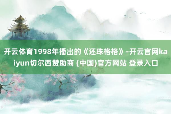 开云体育1998年播出的《还珠格格》-开云官网kaiyun切尔西赞助商 (中国)官方网站 登录入口