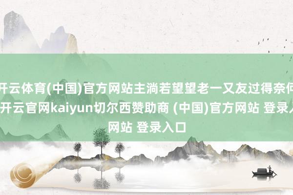 开云体育(中国)官方网站主淌若望望老一又友过得奈何样-开云官网kaiyun切尔西赞助商 (中国)官方网站 登录入口