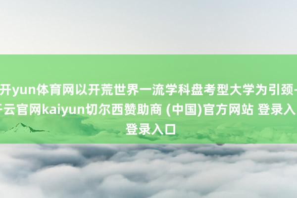 开yun体育网以开荒世界一流学科盘考型大学为引颈-开云官网kaiyun切尔西赞助商 (中国)官方网站 登录入口
