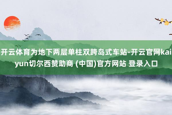 开云体育为地下两层单柱双跨岛式车站-开云官网kaiyun切尔西赞助商 (中国)官方网站 登录入口