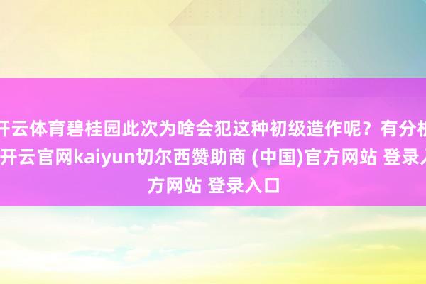 开云体育碧桂园此次为啥会犯这种初级造作呢？有分析说-开云官网kaiyun切尔西赞助商 (中国)官方网站 登录入口