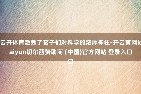 云开体育激勉了孩子们对科学的浓厚神往-开云官网kaiyun切尔西赞助商 (中国)官方网站 登录入口