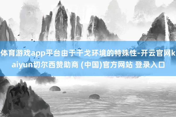 体育游戏app平台由于干戈环境的特殊性-开云官网kaiyun切尔西赞助商 (中国)官方网站 登录入口