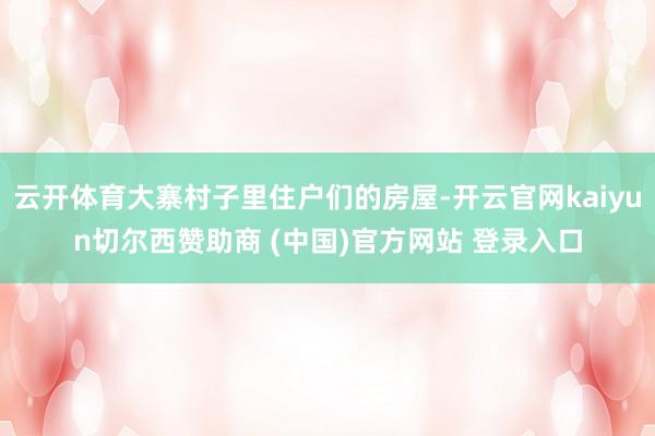 云开体育大寨村子里住户们的房屋-开云官网kaiyun切尔西赞助商 (中国)官方网站 登录入口