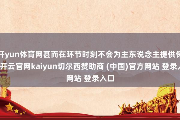 开yun体育网甚而在环节时刻不会为主东说念主提供保护-开云官网kaiyun切尔西赞助商 (中国)官方网站 登录入口