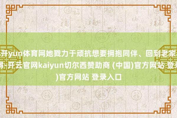 开yun体育网她戮力于顽抗想要拥抱同伴、回到老家而不得-开云官网kaiyun切尔西赞助商 (中国)官方网站 登录入口