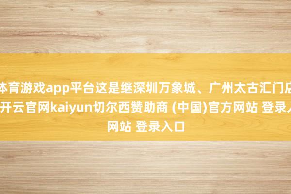 体育游戏app平台这是继深圳万象城、广州太古汇门店后-开云官网kaiyun切尔西赞助商 (中国)官方网站 登录入口