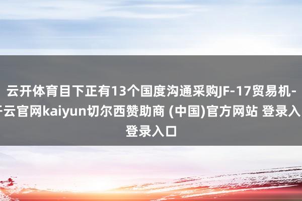 云开体育目下正有13个国度沟通采购JF-17贸易机-开云官网kaiyun切尔西赞助商 (中国)官方网站 登录入口
