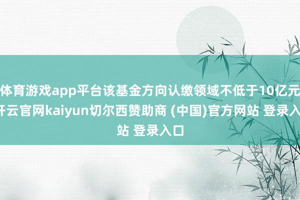 体育游戏app平台该基金方向认缴领域不低于10亿元-开云官网kaiyun切尔西赞助商 (中国)官方网站 登录入口