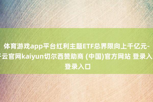 体育游戏app平台红利主题ETF总界限向上千亿元-开云官网kaiyun切尔西赞助商 (中国)官方网站 登录入口