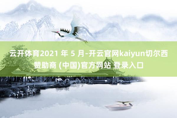 云开体育2021 年 5 月-开云官网kaiyun切尔西赞助商 (中国)官方网站 登录入口