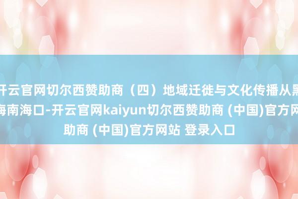 开云官网切尔西赞助商(四)地域迁徙与文化传播从黑龙江鸡西到海南海口-开云官网kaiyun切尔西赞助商 (中国)官方网站 登录入口