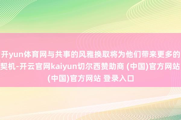 开yun体育网与共事的风雅换取将为他们带来更多的相貌互助契机-开云官网kaiyun切尔西赞助商 (中国)官方网站 登录入口