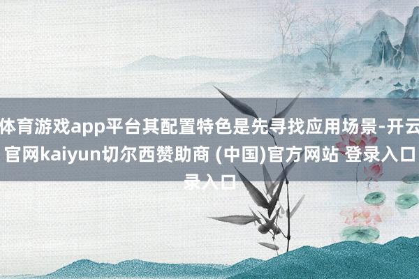 体育游戏app平台其配置特色是先寻找应用场景-开云官网kaiyun切尔西赞助商 (中国)官方网站 登录入口