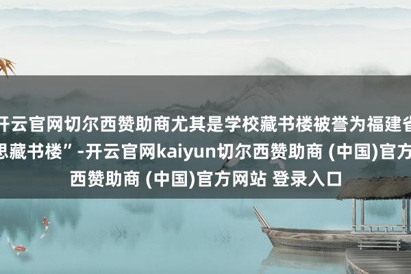开云官网切尔西赞助商尤其是学校藏书楼被誉为福建省小学“最好意思藏书楼”-开云官网kaiyun切尔西赞助商 (中国)官方网站 登录入口