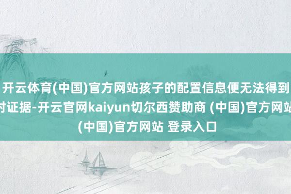 开云体育(中国)官方网站孩子的配置信息便无法得到官方的即时证据-开云官网kaiyun切尔西赞助商 (中国)官方网站 登录入口