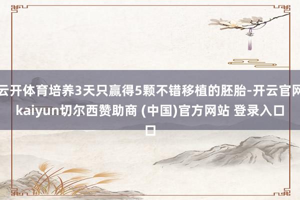 云开体育培养3天只赢得5颗不错移植的胚胎-开云官网kaiyun切尔西赞助商 (中国)官方网站 登录入口