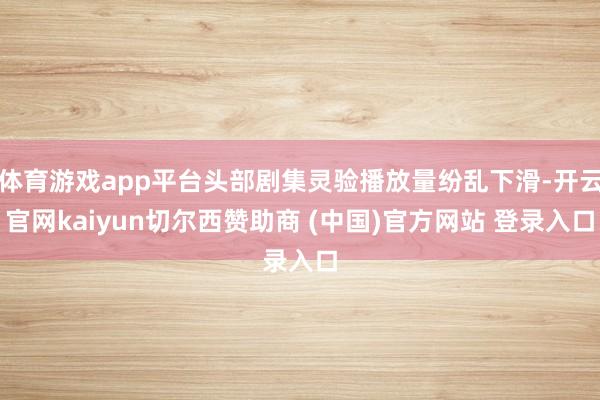 体育游戏app平台头部剧集灵验播放量纷乱下滑-开云官网kaiyun切尔西赞助商 (中国)官方网站 登录入口