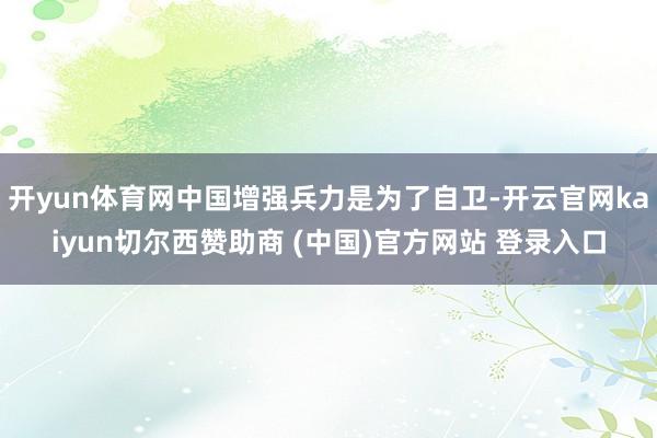 开yun体育网中国增强兵力是为了自卫-开云官网kaiyun切尔西赞助商 (中国)官方网站 登录入口