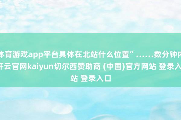 体育游戏app平台具体在北站什么位置”……数分钟内-开云官网kaiyun切尔西赞助商 (中国)官方网站 登录入口