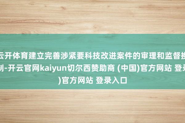 云开体育建立完善涉紧要科技改进案件的审理和监督换取机制-开云官网kaiyun切尔西赞助商 (中国)官方网站 登录入口